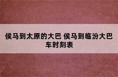 侯马到太原的大巴 侯马到临汾大巴车时刻表